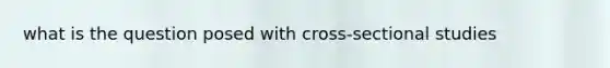 what is the question posed with cross-sectional studies