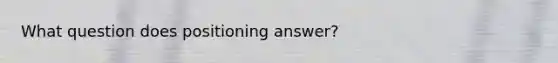 What question does positioning answer?