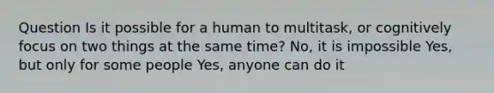 Question Is it possible for a human to multitask, or cognitively focus on two things at the same time? No, it is impossible Yes, but only for some people Yes, anyone can do it