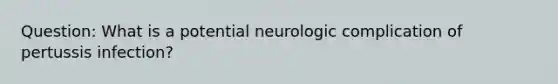 Question: What is a potential neurologic complication of pertussis infection?