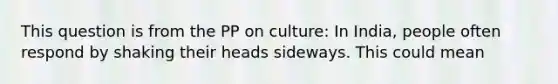 This question is from the PP on culture: In India, people often respond by shaking their heads sideways. This could mean