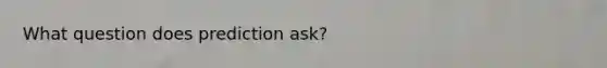 What question does prediction ask?