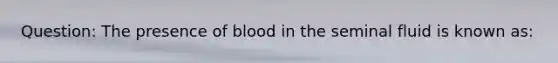 Question: The presence of blood in the seminal fluid is known as: