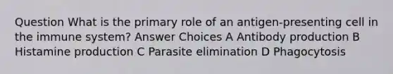 Question What is the primary role of an antigen-presenting cell in the immune system? Answer Choices A Antibody production B Histamine production C Parasite elimination D Phagocytosis