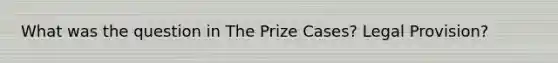 What was the question in The Prize Cases? Legal Provision?