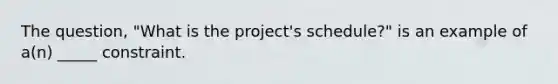 The question, "What is the project's schedule?" is an example of a(n) _____ constraint.