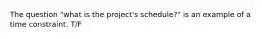 The question "what is the project's schedule?" is an example of a time constraint. T/F