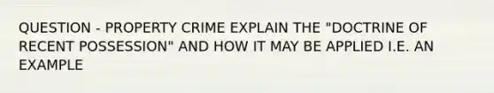 QUESTION - PROPERTY CRIME EXPLAIN THE "DOCTRINE OF RECENT POSSESSION" AND HOW IT MAY BE APPLIED I.E. AN EXAMPLE