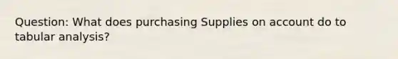 Question: What does purchasing Supplies on account do to tabular analysis?