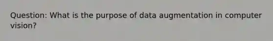 Question: What is the purpose of data augmentation in computer vision?