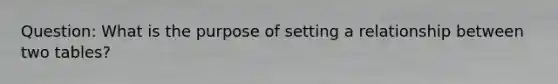 Question: What is the purpose of setting a relationship between two tables?