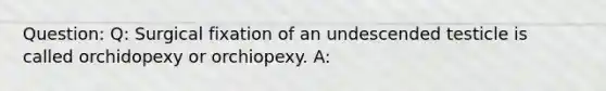 Question: Q: Surgical fixation of an undescended testicle is called orchidopexy or orchiopexy. A: