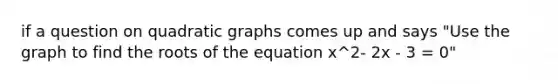 if a question on quadratic graphs comes up and says "Use the graph to find the roots of the equation x^2- 2x - 3 = 0"