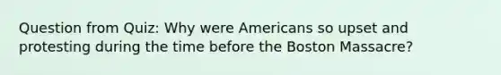 Question from Quiz: Why were Americans so upset and protesting during the time before the Boston Massacre?