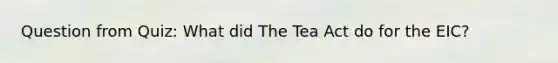 Question from Quiz: What did The Tea Act do for the EIC?