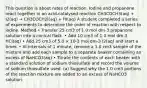 This question is about rates of reaction. Iodine and propanone react together in an acid-catalysed reaction CH3COCH3(aq) + I2(aq) → CH3COCH2I(aq) + HI(aq) A student completed a series of experiments to determine the order of reaction with respect to iodine. Method • Transfer 25 cm3 of 1.0 mol dm-3 propanone solution into a conical flask. • Add 10 cm3 of 1.0 mol dm-3 HCl(aq) • Add 25 cm3 of 5.0 × 10-3 mol dm-3 I2(aq) and start a timer. • At intervals of 1 minute, remove a 1.0 cm3 sample of the mixture and add each sample to a separate beaker containing an excess of NaHCO3(aq) • Titrate the contents of each beaker with a standard solution of sodium thiosulfate and record the volume of sodium thiosulfate used. (a) Suggest why the 1.0 cm3 portions of the reaction mixture are added to an excess of NaHCO3 solution.