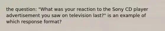 the question: "What was your reaction to the Sony CD player advertisement you saw on television last?" is an example of which response format?