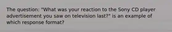 The question: "What was your reaction to the Sony CD player advertisement you saw on television last?" is an example of which response format?