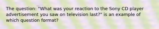 The question: "What was your reaction to the Sony CD player advertisement you saw on television last?" is an example of which question format?