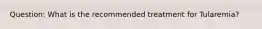 Question: What is the recommended treatment for Tularemia?