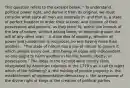 This question refers to the excerpt below: " To understand political power right, and derive it from its original, we must consider what state all men are naturally in, and that is, a state of perfect freedom to order their actions, and dispose of their possessions and persons, as they think fit, within the bounds of the law of nature, without asking leave, or depending upon the will of any other man. " A state also of equality, wherein all power and jurisdiction is reciprocal, no one having more than another... "The state of nature has a law of nature to govern it which obliges every one...that being all equal and independent, no one ought to harm another in his life, health, liberty, or possessions." The ideas in the excerpt were mostly likely interpreted by American colonists in the 1770's as a call to reject which of the following? a. the holding of private property b. the establishment of representative democracy c. the acceptance of the divine right of kings d. the creation of political parties