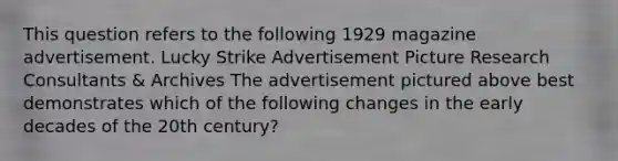 This question refers to the following 1929 magazine advertisement. Lucky Strike Advertisement Picture Research Consultants & Archives The advertisement pictured above best demonstrates which of the following changes in the early decades of the 20th century?