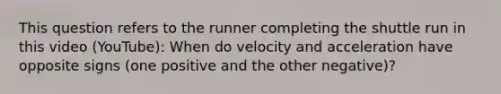 This question refers to the runner completing the shuttle run in this video (YouTube): When do velocity and acceleration have opposite signs (one positive and the other negative)?