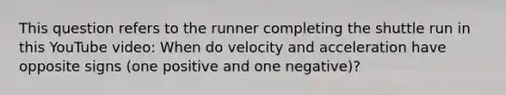 This question refers to the runner completing the shuttle run in this YouTube video: When do velocity and acceleration have opposite signs (one positive and one negative)?