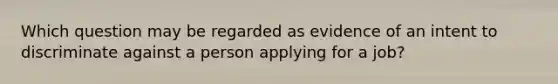 Which question may be regarded as evidence of an intent to discriminate against a person applying for a job?