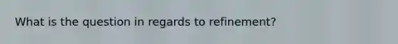 What is the question in regards to refinement?