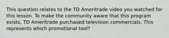 This question relates to the TD Ameritrade video you watched for this lesson. To make the community aware that this program exists, TD Ameritrade purchased television commercials. This represents which promotional tool?