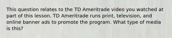 This question relates to the TD Ameritrade video you watched at part of this lesson. TD Ameritrade runs print, television, and online banner ads to promote the program. What type of media is this?