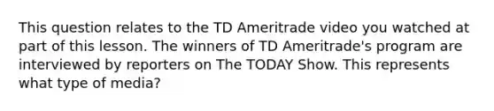 This question relates to the TD Ameritrade video you watched at part of this lesson. The winners of TD Ameritrade's program are interviewed by reporters on The TODAY Show. This represents what type of media?