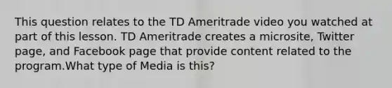 This question relates to the TD Ameritrade video you watched at part of this lesson. TD Ameritrade creates a microsite, Twitter page, and Facebook page that provide content related to the program.What type of Media is this?