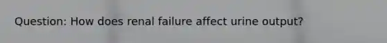 Question: How does renal failure affect urine output?