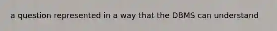 a question represented in a way that the DBMS can understand