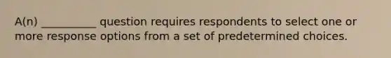 A(n) __________ question requires respondents to select one or more response options from a set of predetermined choices.