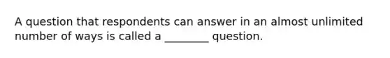 A question that respondents can answer in an almost unlimited number of ways is called a ________ question.