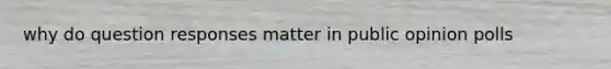 why do question responses matter in public opinion polls