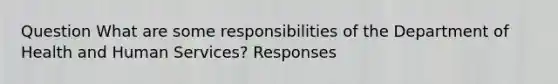 Question What are some responsibilities of the Department of Health and Human Services? Responses