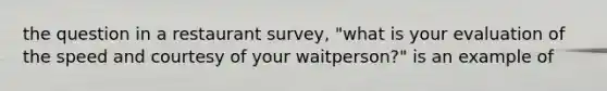 the question in a restaurant survey, "what is your evaluation of the speed and courtesy of your waitperson?" is an example of