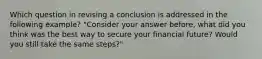 Which question in revising a conclusion is addressed in the following example? "Consider your answer before, what did you think was the best way to secure your financial future? Would you still take the same steps?"