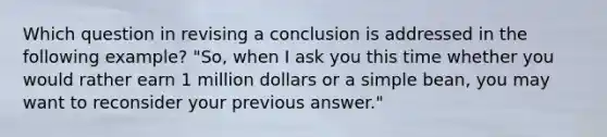 Which question in revising a conclusion is addressed in the following example? "So, when I ask you this time whether you would rather earn 1 million dollars or a simple bean, you may want to reconsider your previous answer."