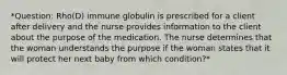 *Question: Rho(D) immune globulin is prescribed for a client after delivery and the nurse provides information to the client about the purpose of the medication. The nurse determines that the woman understands the purpose if the woman states that it will protect her next baby from which condition?*