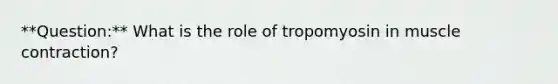 **Question:** What is the role of tropomyosin in muscle contraction?