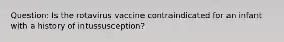 Question: Is the rotavirus vaccine contraindicated for an infant with a history of intussusception?