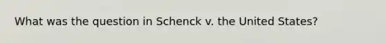 What was the question in Schenck v. the United States?