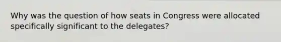 Why was the question of how seats in Congress were allocated specifically significant to the delegates?