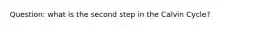 Question: what is the second step in the Calvin Cycle?