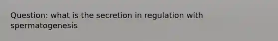 Question: what is the secretion in regulation with spermatogenesis